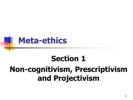 1 Meta-ethics Section 1 Non-cognitivism, Prescriptivism and Projectivism.