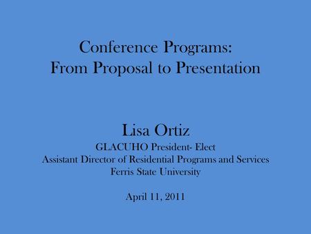 Conference Programs: From Proposal to Presentation Lisa Ortiz GLACUHO President- Elect Assistant Director of Residential Programs and Services Ferris State.