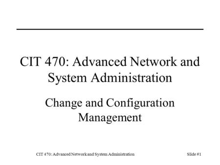 CIT 470: Advanced Network and System AdministrationSlide #1 CIT 470: Advanced Network and System Administration Change and Configuration Management.
