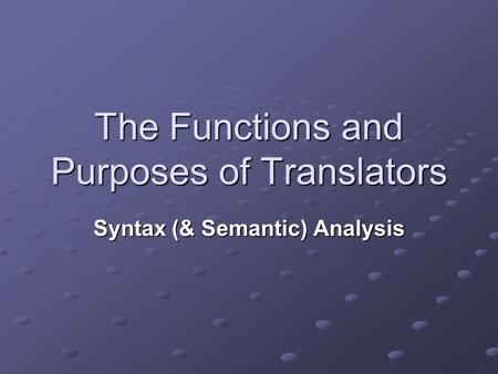 The Functions and Purposes of Translators Syntax (& Semantic) Analysis.