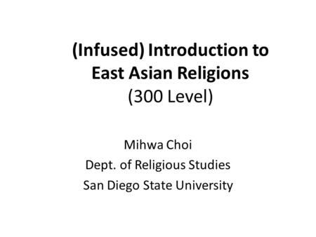 (Infused) Introduction to East Asian Religions (300 Level) Mihwa Choi Dept. of Religious Studies San Diego State University.
