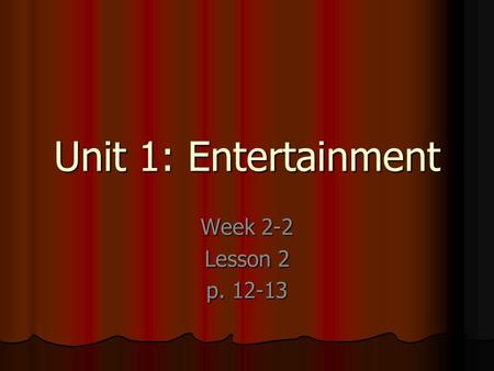 Unit 1: Entertainment Week 2-2 Lesson 2 p. 12-13.
