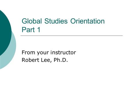 Global Studies Orientation Part 1 From your instructor Robert Lee, Ph.D.