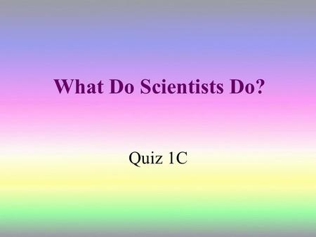 What Do Scientists Do? Quiz 1C.