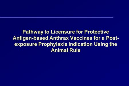 Pathway to Licensure for Protective Antigen-based Anthrax Vaccines for a Post-exposure Prophylaxis Indication Using the Animal Rule.