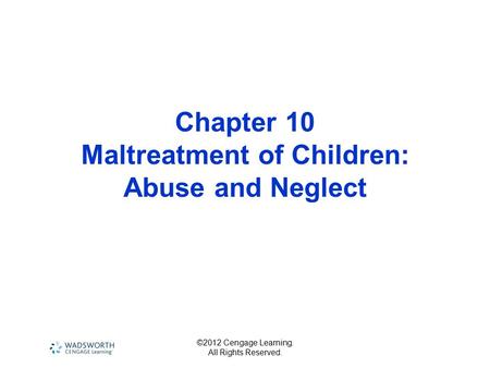 ©2012 Cengage Learning. All Rights Reserved. Chapter 10 Maltreatment of Children: Abuse and Neglect.