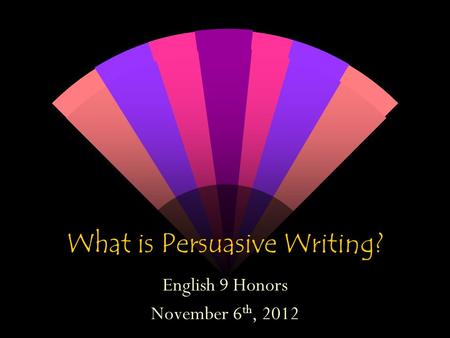 What is Persuasive Writing? English 9 Honors November 6 th, 2012.