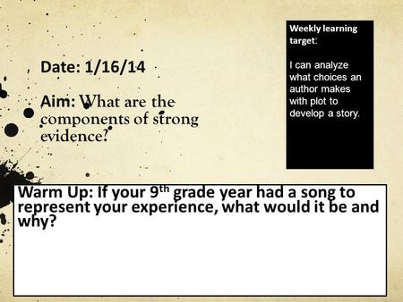 Date: 1/16/14 Aim: What are the components of strong evidence? Warm Up: If your 9 th grade year had a song to represent your experience, what would it.