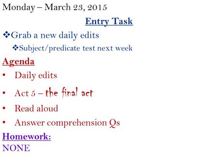 Monday – March 23, 2015 Entry Task  Grab a new daily edits  Subject/predicate test next week Agenda Daily edits Act 5 – the final act Read aloud Answer.
