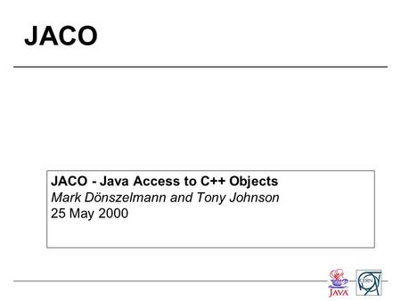 JACO JACO - Java Access to C++ Objects Mark Dönszelmann and Tony Johnson 25 May 2000.