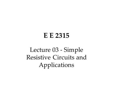 E E 2315 Lecture 03 - Simple Resistive Circuits and Applications.