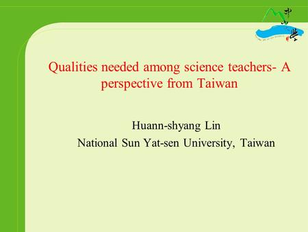 Qualities needed among science teachers- A perspective from Taiwan Huann-shyang Lin National Sun Yat-sen University, Taiwan.