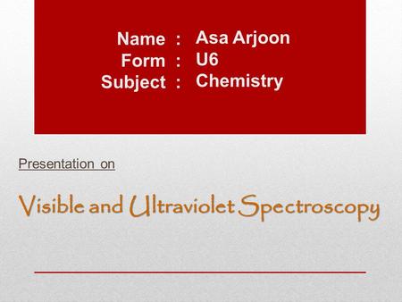 Asa Arjoon U6 Chemistry Presentation on Visible and Ultraviolet Spectroscopy Name : Form : Subject :