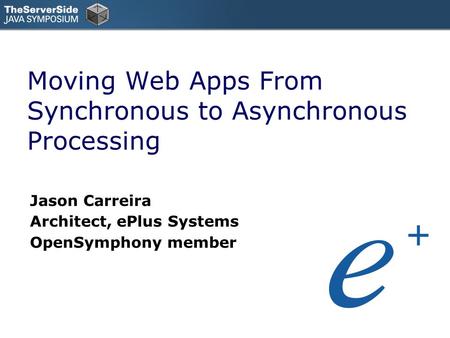 Moving Web Apps From Synchronous to Asynchronous Processing Jason Carreira Architect, ePlus Systems OpenSymphony member.