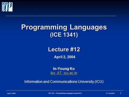 April 2, 2004 1 ICE 1341 – Programming Languages (Lecture #12) In-Young Ko Programming Languages (ICE 1341) Lecture #12 Programming Languages (ICE 1341)