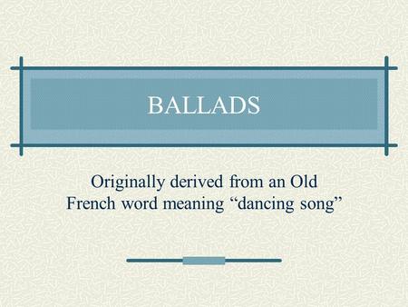 BALLADS Originally derived from an Old French word meaning “dancing song”