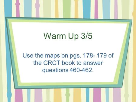Warm Up 3/5 Use the maps on pgs. 178- 179 of the CRCT book to answer questions 460-462.