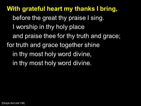 With grateful heart my thanks I bring, before the great thy praise I sing. I worship in thy holy place and praise thee for thy truth and grace; for truth.