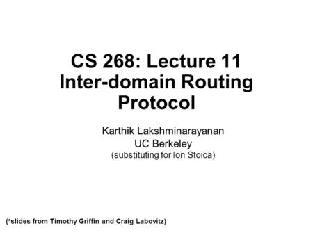 CS 268: Lecture 11 Inter-domain Routing Protocol Karthik Lakshminarayanan UC Berkeley (substituting for Ion Stoica) (*slides from Timothy Griffin and Craig.