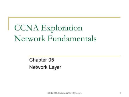 CCNA Exploration Network Fundamentals Chapter 05 Network Layer 1 KC KHOR, Multimedia Univ. Cyberjaya.