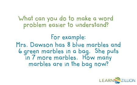 What can you do to make a word problem easier to understand? For example: Mrs. Dawson has 8 blue marbles and 6 green marbles in a bag. She puts in 7 more.