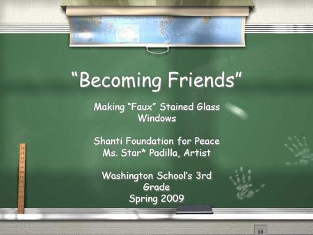 “Becoming Friends” Making “Faux” Stained Glass Windows Shanti Foundation for Peace Ms. Star* Padilla, Artist Washington School’s 3rd Grade Spring 2009.