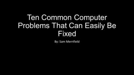 Ten Common Computer Problems That Can Easily Be Fixed By: Sam Merrifield.