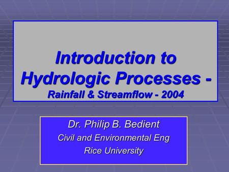 Introduction to Hydrologic Processes - Rainfall & Streamflow - 2004 Dr. Philip B. Bedient Civil and Environmental Eng Rice University.
