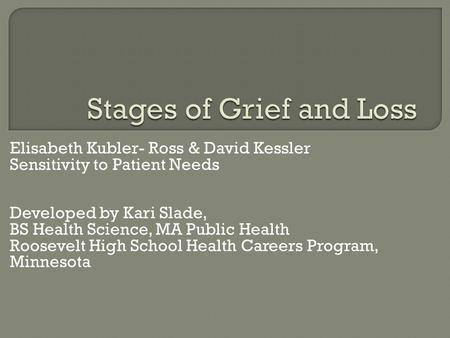 Elisabeth Kubler- Ross & David Kessler Sensitivity to Patient Needs Developed by Kari Slade, BS Health Science, MA Public Health Roosevelt High School.