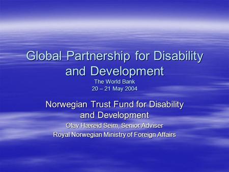 Global Partnership for Disability and Development The World Bank 20 – 21 May 2004 Norwegian Trust Fund for Disability and Development Olav Hæreid Seim,
