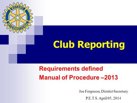 Club Reporting Requirements defined Manual of Procedure –2013 Joe Ferguson, District Secretary P.E.T.S. April 05, 2014.