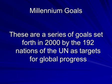 Millennium Goals These are a series of goals set forth in 2000 by the 192 nations of the UN as targets for global progress.
