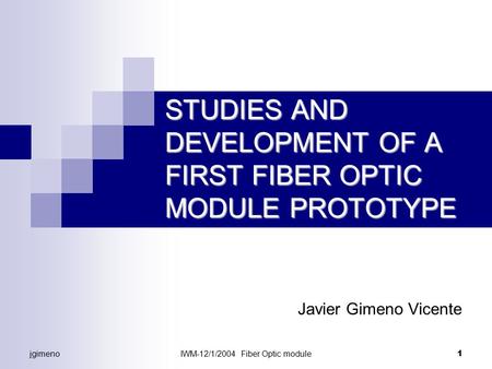 JgimenoIWM-12/1/2004 Fiber Optic module 1 STUDIES AND DEVELOPMENT OF A FIRST FIBER OPTIC MODULE PROTOTYPE Javier Gimeno Vicente.