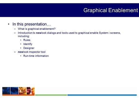 Graphical Enablement In this presentation… –What is graphical enablement? –Introduction to newlook dialogs and tools used to graphical enable System i.
