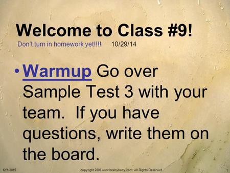 Welcome to Class #9! Don’t turn in homework yet!!!! 10/29/14 Warmup Go over Sample Test 3 with your team. If you have questions, write them on the board.