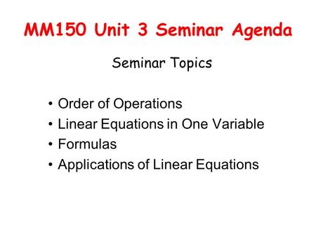 MM150 Unit 3 Seminar Agenda Seminar Topics Order of Operations Linear Equations in One Variable Formulas Applications of Linear Equations.