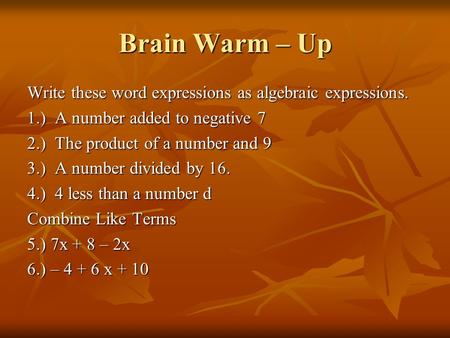 Brain Warm – Up Write these word expressions as algebraic expressions. 1.) A number added to negative 7 2.) The product of a number and 9 3.) A number.
