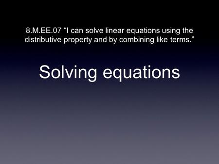Solving equations 8.M.EE.07 “I can solve linear equations using the distributive property and by combining like terms.”