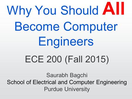 Why You Should All Become Computer Engineers ECE 200 (Fall 2015) Saurabh Bagchi School of Electrical and Computer Engineering Purdue University.