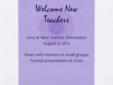Welcome New Teachers 2015-16 New Teacher Orientation August 3, 2015 Meet with mentors in small groups Formal presentation at 12:00.