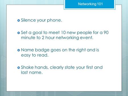  Silence your phone.  Set a goal to meet 10 new people for a 90 minute to 2 hour networking event.  Name badge goes on the right and is easy to read.