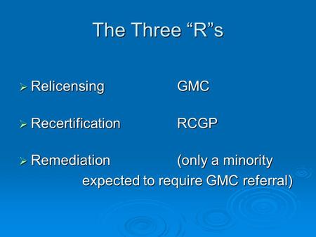 The Three “R”s  Relicensing GMC  RecertificationRCGP  Remediation(only a minority expected to require GMC referral)