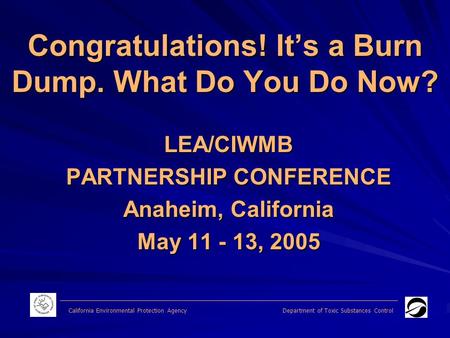 Congratulations! It’s a Burn Dump. What Do You Do Now? LEA/CIWMB PARTNERSHIP CONFERENCE Anaheim, California May 11 - 13, 2005 California Environmental.