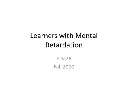 Learners with Mental Retardation ED226 Fall 2010.