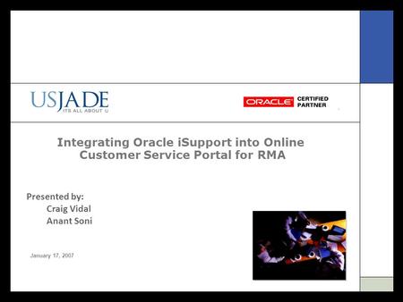 Integrating Oracle iSupport into Online Customer Service Portal for RMA January 17, 2007 Presented by: Craig Vidal Anant Soni.