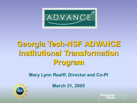 Georgia Tech-NSF ADVANCE Institutional Transformation Program Mary Lynn Realff, Director and Co-PI March 31, 2005.