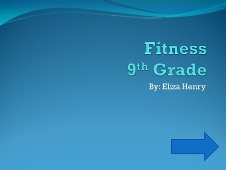 Fitness 9th Grade By: Eliza Henry.