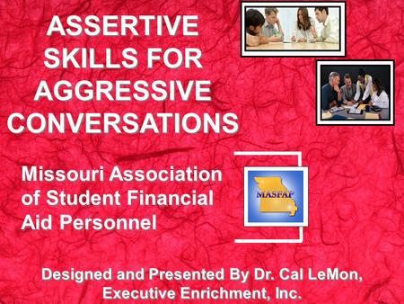 Designed and Presented By Dr. Cal LeMon, Executive Enrichment, Inc. ASSERTIVE SKILLS FOR AGGRESSIVE CONVERSATIONS Missouri Association of Student Financial.