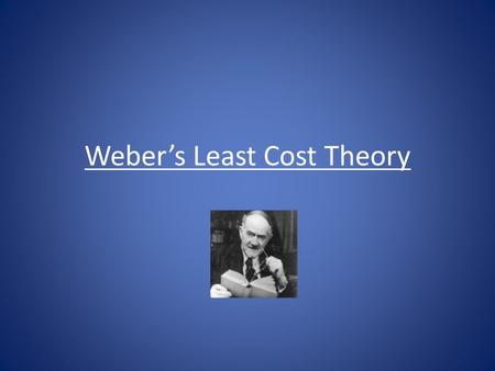 Weber’s Least Cost Theory. Least Cost Theory Alfred Weber (1868-1958) formulated a theory of industrial location in which an industry is located where.