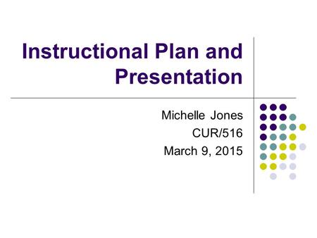 Instructional Plan and Presentation Michelle Jones CUR/516 March 9, 2015.